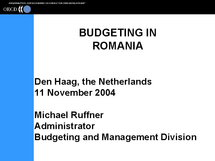 BUDGETING IN ROMANIA Den Haag, the Netherlands 11 November 2004 Michael Ruffner Administrator Budgeting