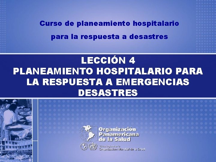 Curso de planeamiento hospitalario para la respuesta a desastres LECCIÓN 4 PLANEAMIENTO HOSPITALARIO PARA
