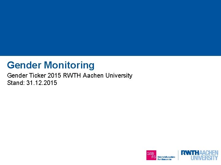 Gender Monitoring Gender Ticker 2015 RWTH Aachen University Stand: 31. 12. 2015 1 von