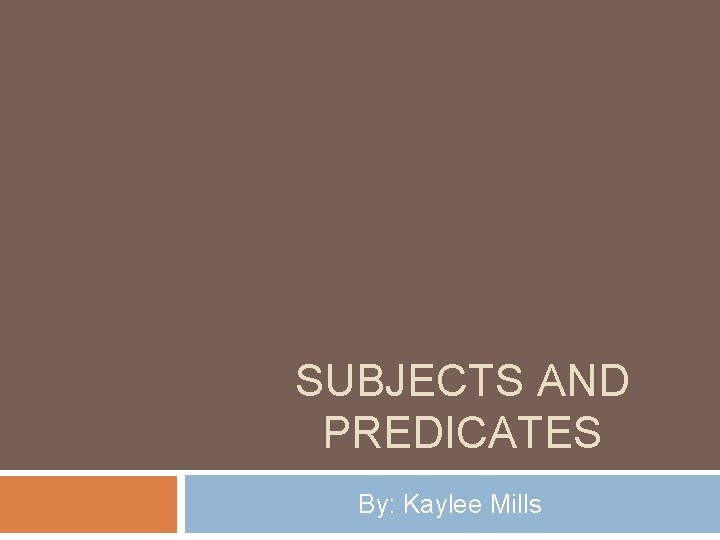 SUBJECTS AND PREDICATES By: Kaylee Mills 