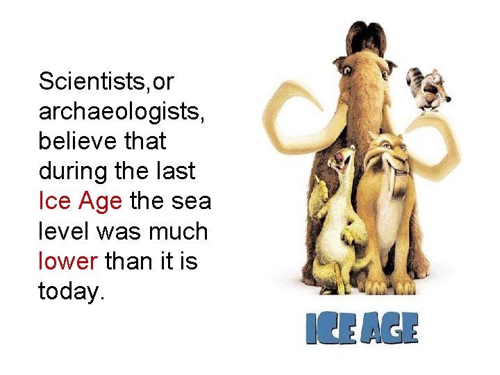 Scientists, or archaeologists, believe that during the last Ice Age the sea level was