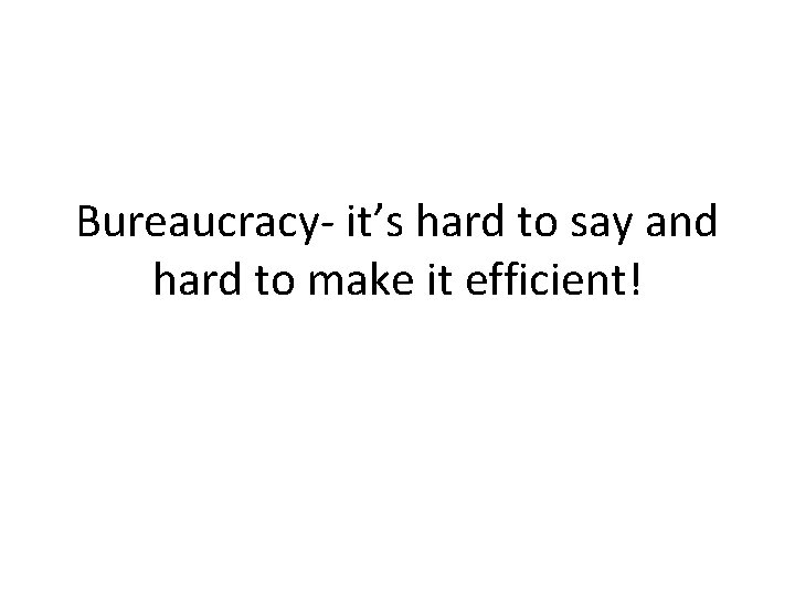 Bureaucracy- it’s hard to say and hard to make it efficient! 