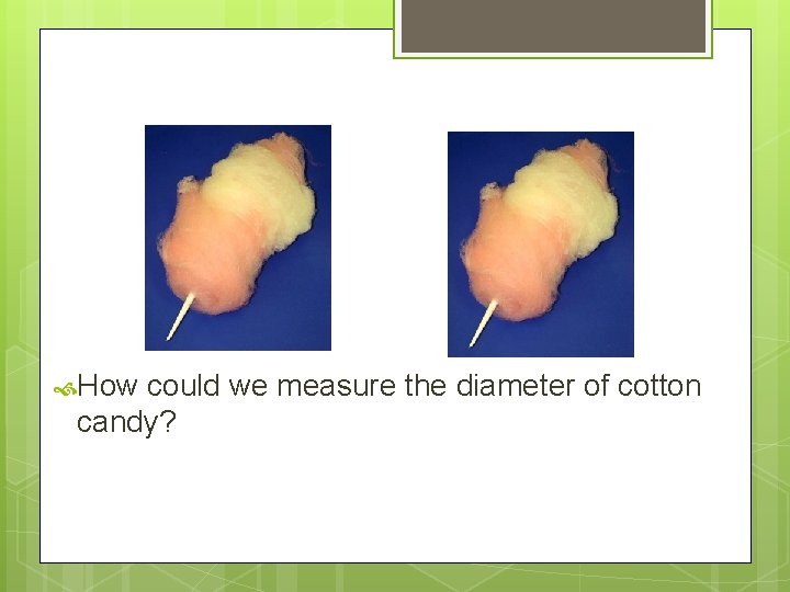 How could we measure the diameter of cotton candy? How could we measure the diameter of cotton candy?