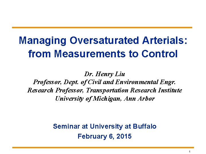 Managing Oversaturated Arterials: from Measurements to Control Dr. Henry Liu Professor, Dept. of Civil Managing Oversaturated Arterials: from Measurements to Control Dr. Henry Liu Professor, Dept. of Civil