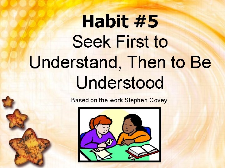 Habit #5 Seek First to Understand, Then to Be Understood Based on the work