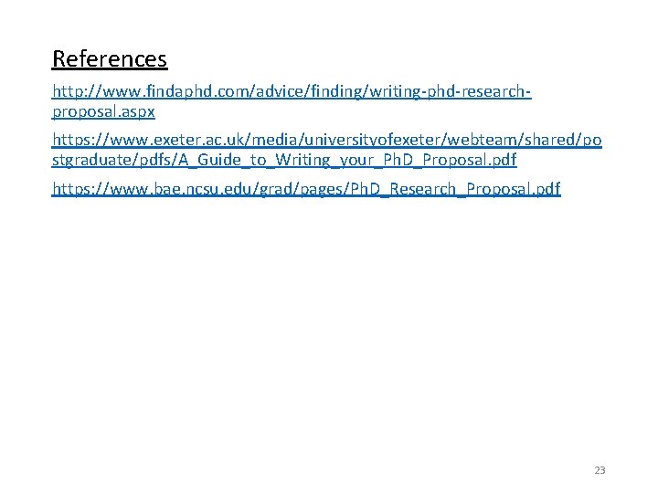 References http: //www. findaphd. com/advice/finding/writing-phd-researchproposal. aspx https: //www. exeter. ac. uk/media/universityofexeter/webteam/shared/po stgraduate/pdfs/A_Guide_to_Writing_your_Ph. D_Proposal. pdf