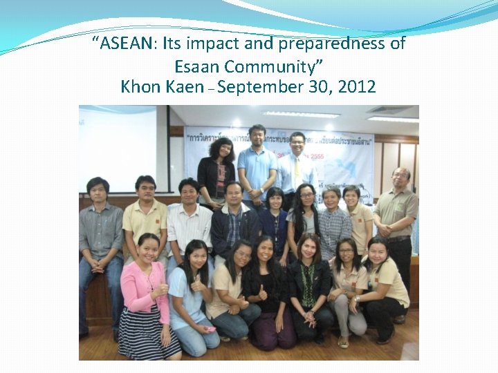 “ASEAN: Its impact and preparedness of Esaan Community” Khon Kaen – September 30, 2012