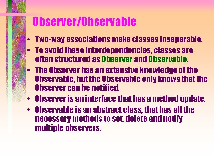 Observer/Observable • Two-way associations make classes inseparable. • To avoid these interdependencies, classes are