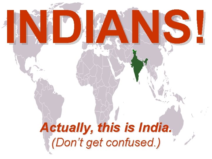 INDIANS! Actually, this is India. (Don’t get confused. ) 