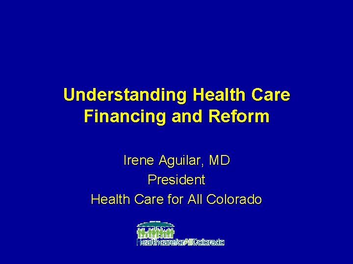 Understanding Health Care Financing and Reform Irene Aguilar, MD President Health Care for All