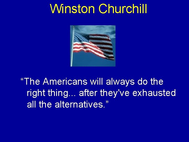 Winston Churchill “The Americans will always do the right thing. . . after they've