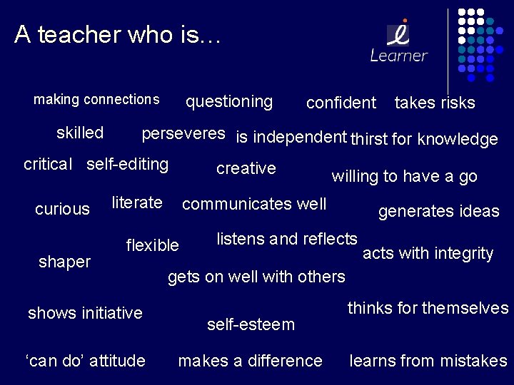 A teacher who is… making connections skilled questioning shaper takes risks perseveres is independent