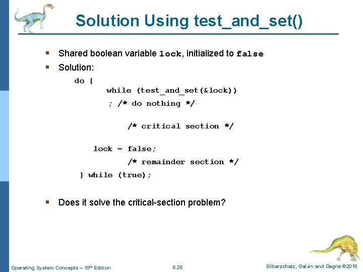 Solution Using test_and_set() § Shared boolean variable lock, initialized to false § Solution: do