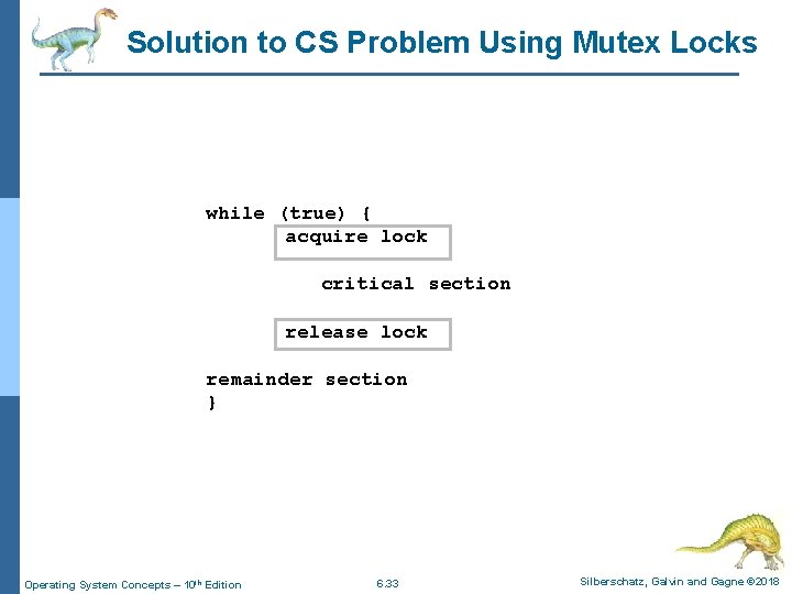 Solution to CS Problem Using Mutex Locks while (true) { acquire lock critical section