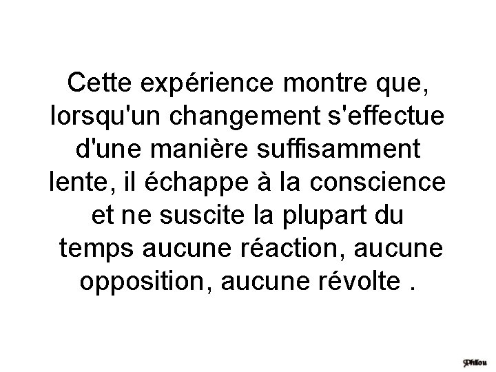 Cette expérience montre que, lorsqu'un changement s'effectue d'une manière suffisamment lente, il échappe à