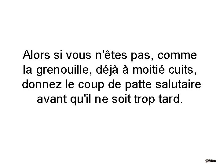 Alors si vous n'êtes pas, comme la grenouille, déjà à moitié cuits, donnez le