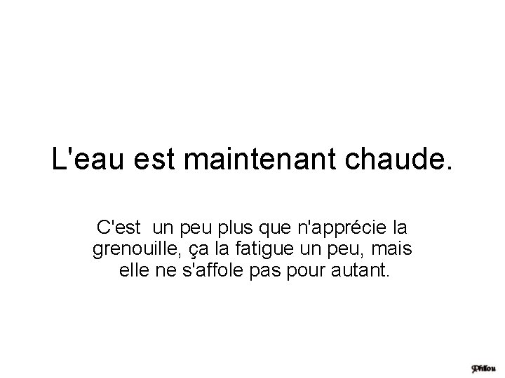 L'eau est maintenant chaude. C'est un peu plus que n'apprécie la grenouille, ça la