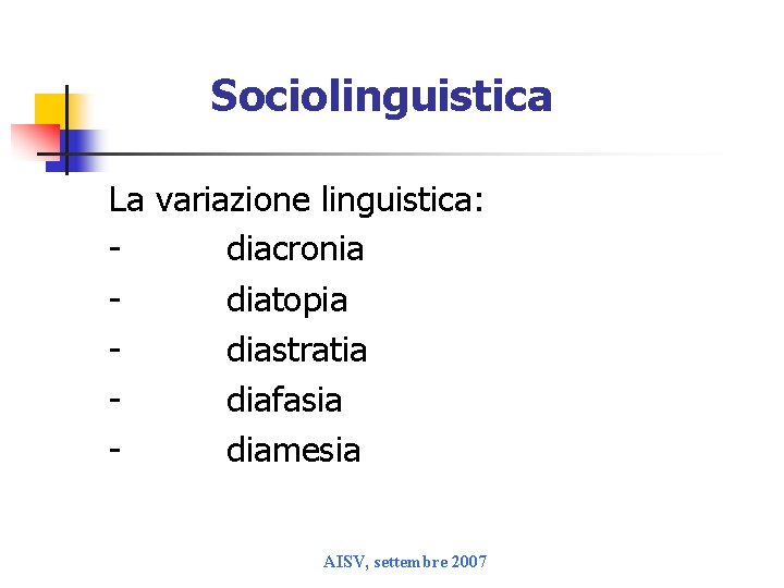 Sociolinguistica La variazione linguistica: diacronia diatopia diastratia diafasia diamesia AISV, settembre 2007 