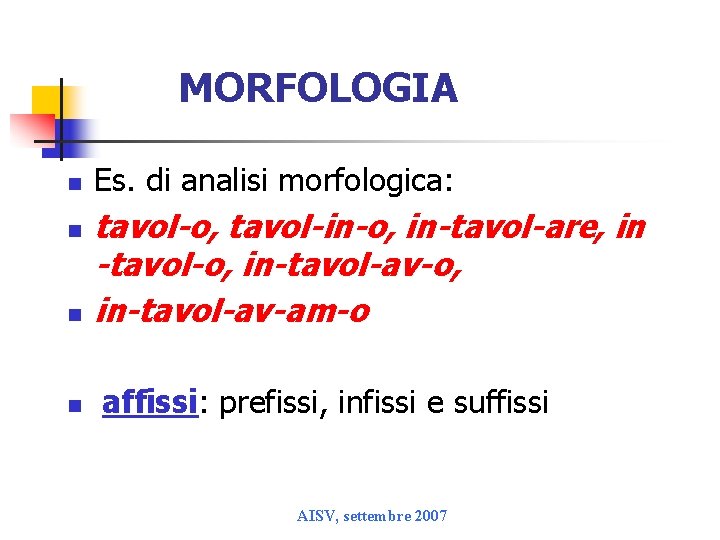 MORFOLOGIA n n Es. di analisi morfologica: tavol-o, tavol-in-o, in-tavol-are, in -tavol-o, in-tavol-av-am-o affissi: