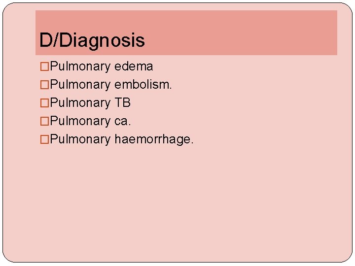 D/Diagnosis �Pulmonary edema �Pulmonary embolism. �Pulmonary TB �Pulmonary ca. �Pulmonary haemorrhage. 