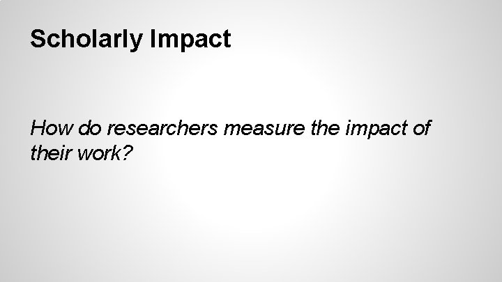 Scholarly Impact How do researchers measure the impact of their work? 