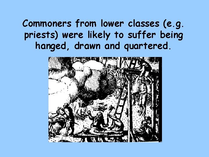 Commoners from lower classes (e. g. priests) were likely to suffer being hanged, drawn