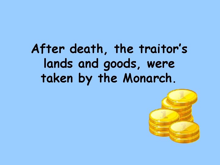 After death, the traitor’s lands and goods, were taken by the Monarch. 