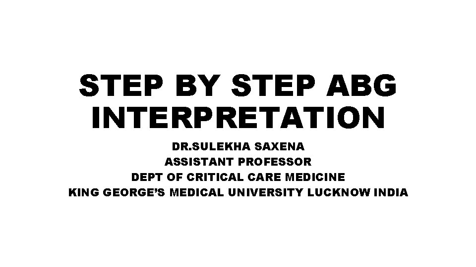 STEP BY STEP ABG INTERPRETATION DR. SULEKHA SAXENA ASSISTANT PROFESSOR DEPT OF CRITICAL CARE