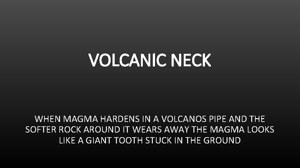 VOLCANIC NECK WHEN MAGMA HARDENS IN A VOLCANOS PIPE AND THE SOFTER ROCK AROUND