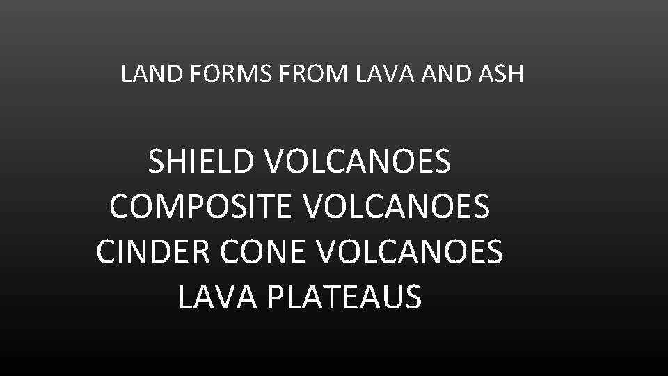 LAND FORMS FROM LAVA AND ASH SHIELD VOLCANOES COMPOSITE VOLCANOES CINDER CONE VOLCANOES LAVA