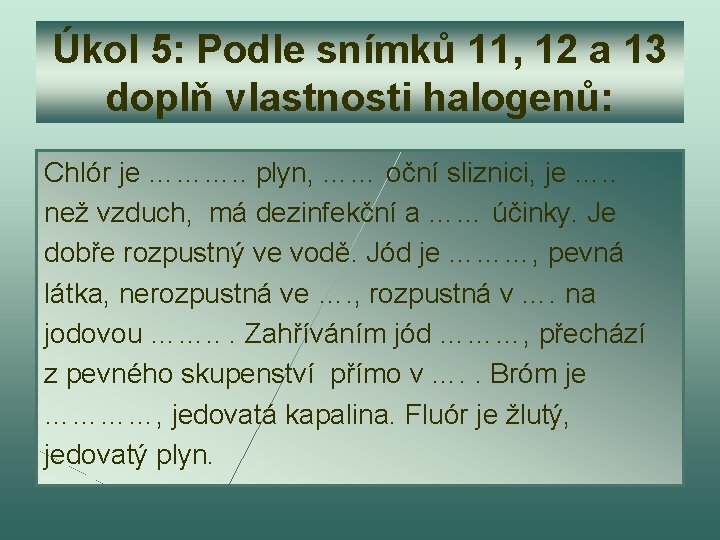 Úkol 5: Podle snímků 11, 12 a 13 doplň vlastnosti halogenů: Chlór je ……….