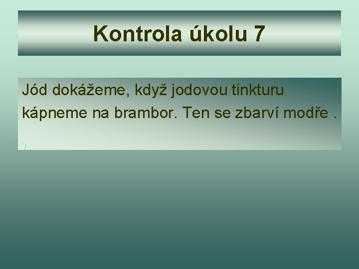 Kontrola úkolu 7 Jód dokážeme, když jodovou tinkturu kápneme na brambor. Ten se zbarví