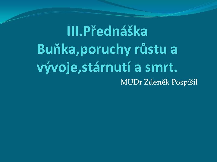 III. Přednáška Buňka, poruchy růstu a vývoje, stárnutí a smrt. MUDr Zdeněk Pospíšil 