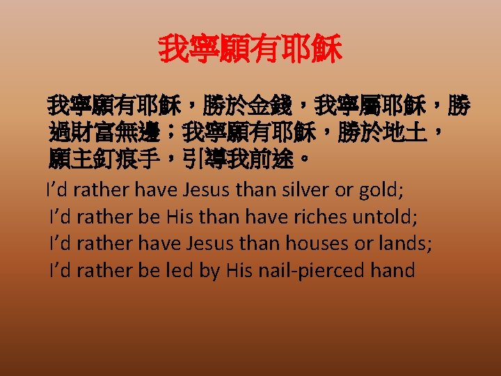我寧願有耶穌，勝於金錢，我寧屬耶穌，勝 過財富無邊；我寧願有耶穌，勝於地土， 願主釘痕手，引導我前途。 I’d rather have Jesus than silver or gold; I’d rather be