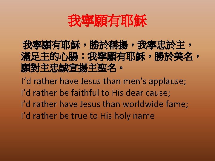 我寧願有耶穌，勝於稱揚，我寧忠於主， 滿足主的心腸；我寧願有耶穌，勝於美名， 願對主忠誠宣揚主聖名。 I’d rather have Jesus than men’s applause; I’d rather be faithful