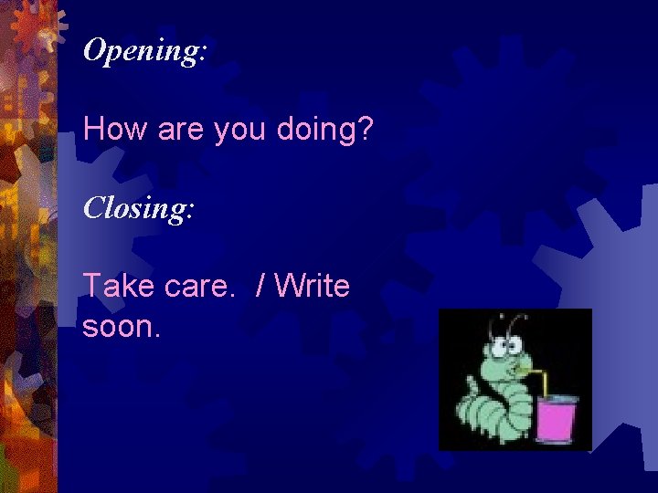 Opening: How are you doing? Closing: Take care. / Write soon. 