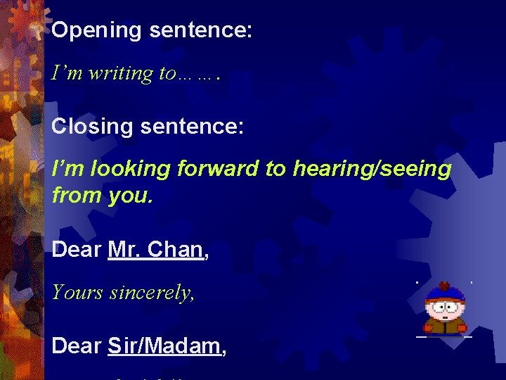 Opening sentence: I’m writing to……. Closing sentence: I’m looking forward to hearing/seeing from you.