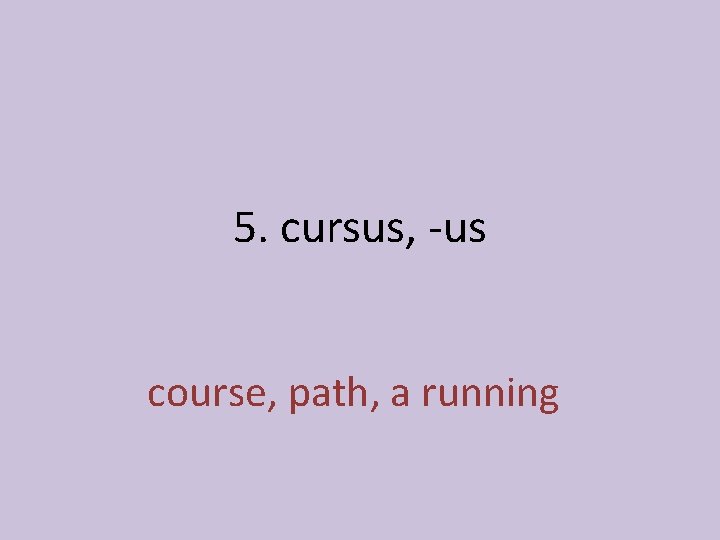 5. cursus, -us course, path, a running 