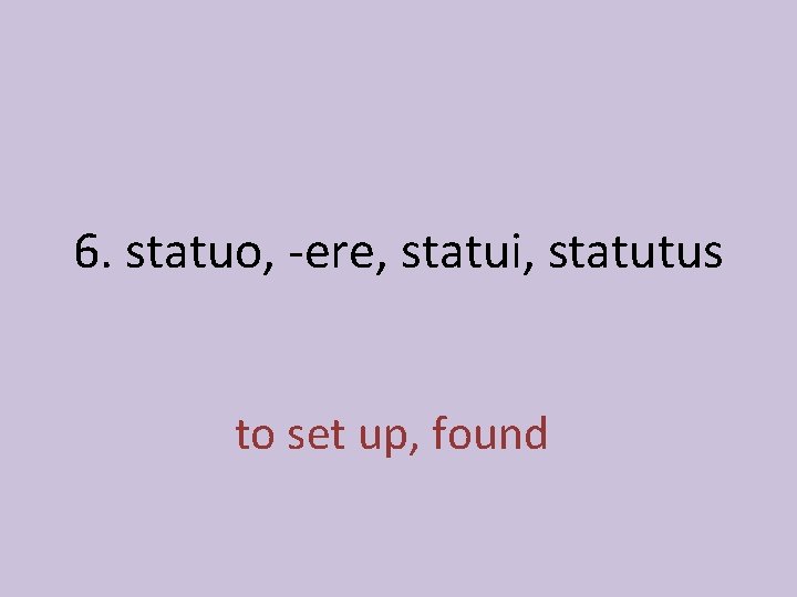 6. statuo, -ere, statui, statutus to set up, found 