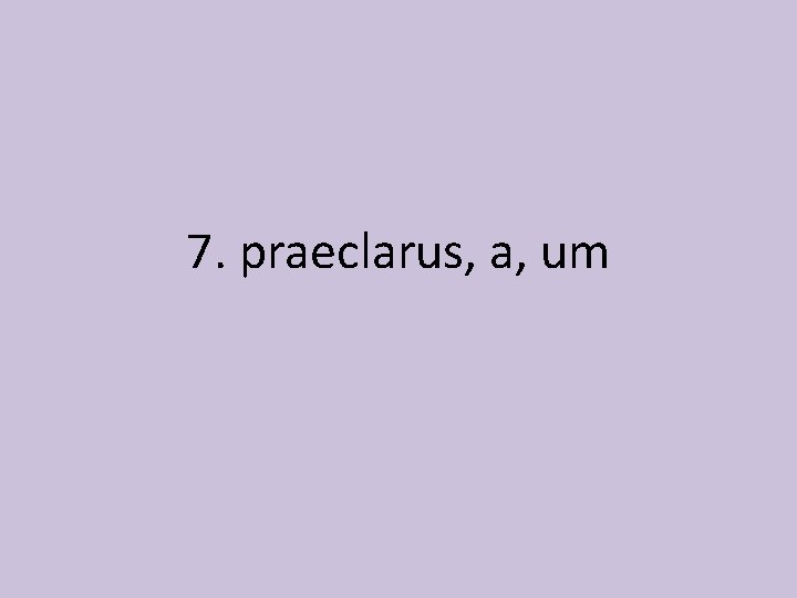 7. praeclarus, a, um 