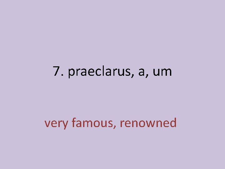 7. praeclarus, a, um very famous, renowned 