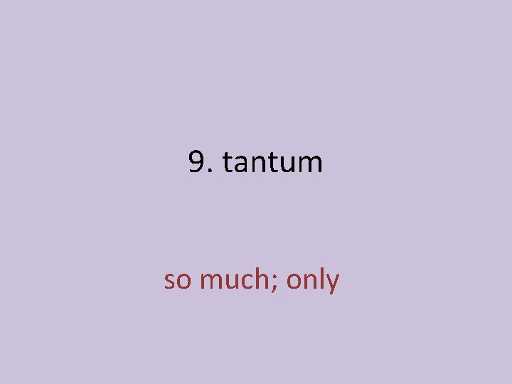 9. tantum so much; only 