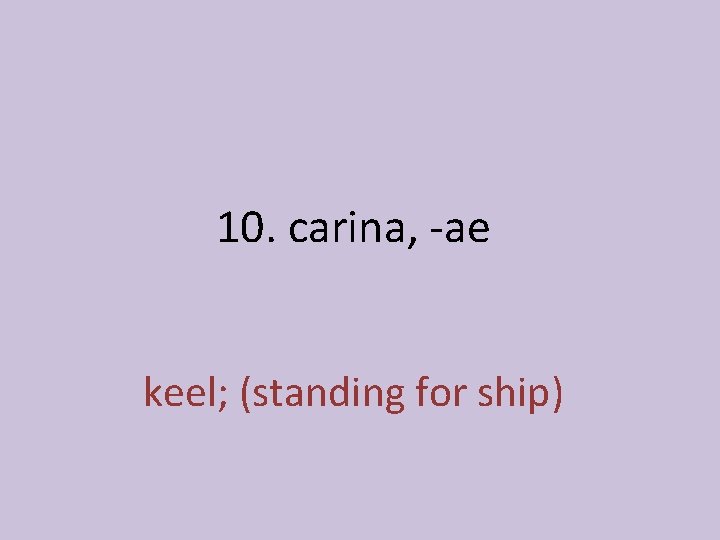 10. carina, -ae keel; (standing for ship) 