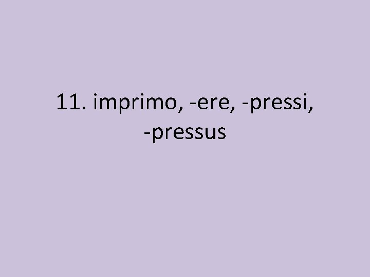11. imprimo, -ere, -pressi, -pressus 