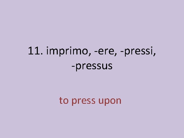 11. imprimo, -ere, -pressi, -pressus to press upon 