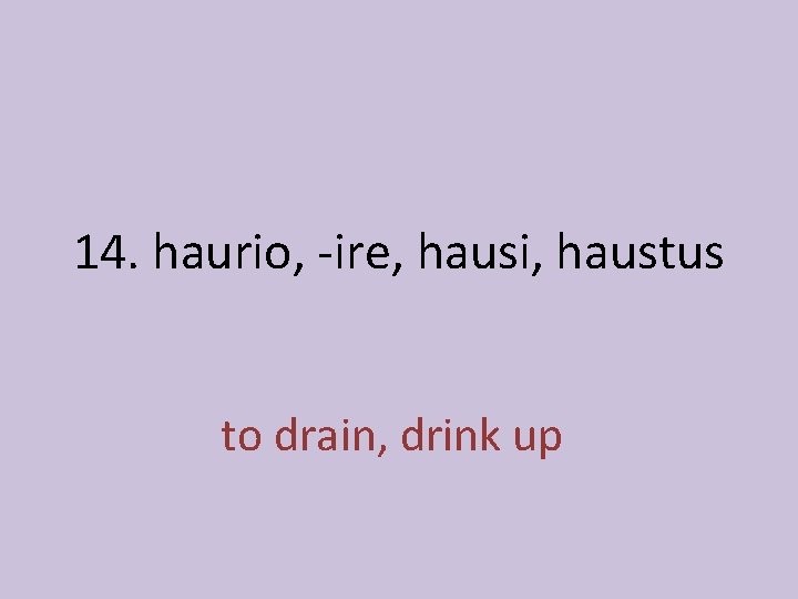 14. haurio, -ire, hausi, haustus to drain, drink up 