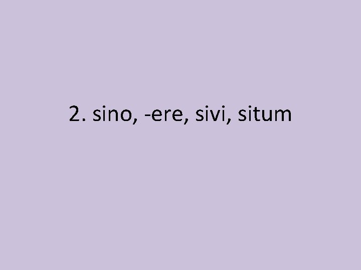 2. sino, -ere, sivi, situm 