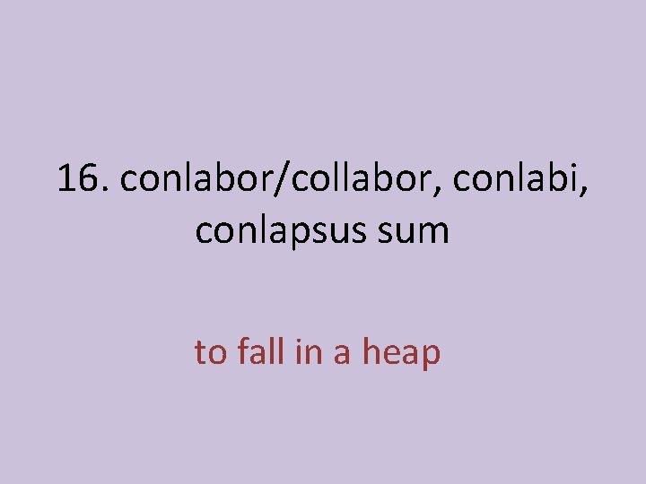 16. conlabor/collabor, conlabi, conlapsus sum to fall in a heap 