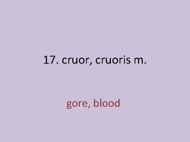 17. cruor, cruoris m. gore, blood 