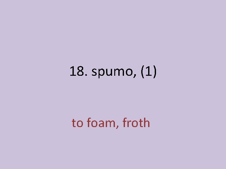18. spumo, (1) to foam, froth 
